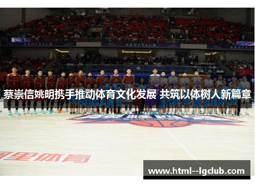 蔡崇信姚明携手推动体育文化发展 共筑以体树人新篇章