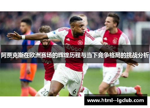阿贾克斯在欧洲赛场的辉煌历程与当下竞争格局的挑战分析