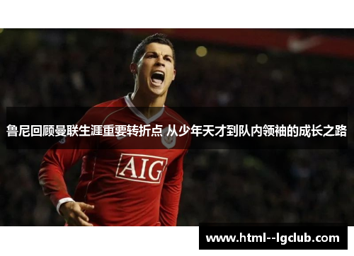 鲁尼回顾曼联生涯重要转折点 从少年天才到队内领袖的成长之路