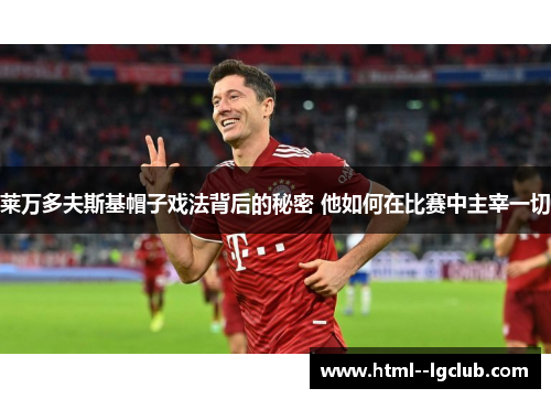 莱万多夫斯基帽子戏法背后的秘密 他如何在比赛中主宰一切