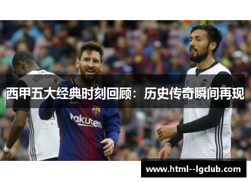 西甲五大经典时刻回顾：历史传奇瞬间再现
