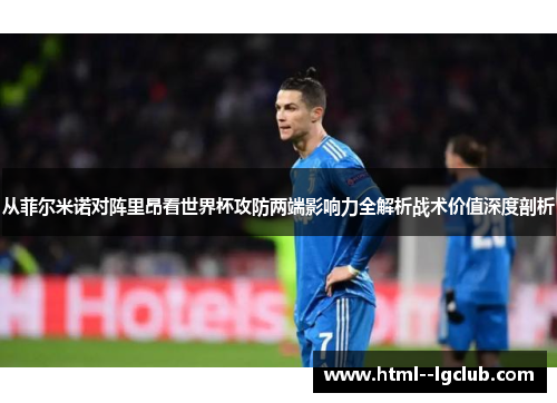 从菲尔米诺对阵里昂看世界杯攻防两端影响力全解析战术价值深度剖析 从菲尔米诺对阵里昂看世界杯攻防两端影响力全解析战术价值深度剖析