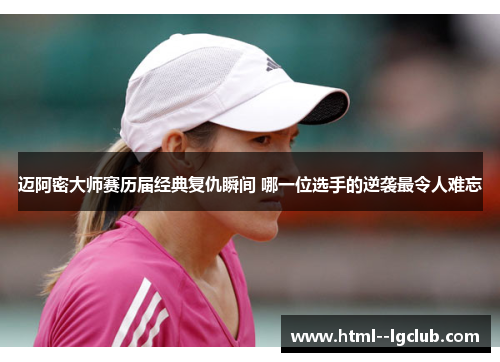 迈阿密大师赛历届经典复仇瞬间 哪一位选手的逆袭最令人难忘 迈阿密大师赛历届经典复仇瞬间 哪一位选手的逆袭最令人难忘