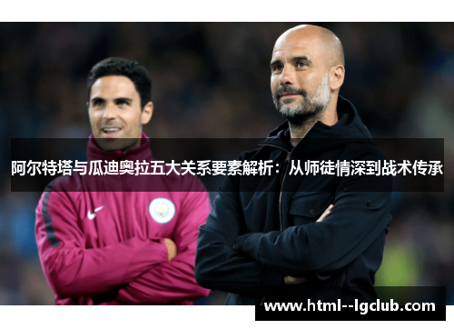 阿尔特塔与瓜迪奥拉五大关系要素解析:从师徒情深到战术传承 阿尔特塔与瓜迪奥拉五大关系要素解析:从师徒情深到战术传承