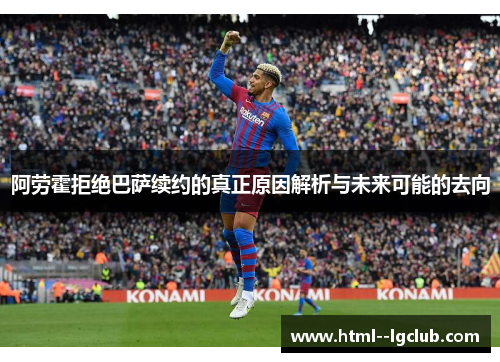 阿劳霍拒绝巴萨续约的真正原因解析与未来可能的去向 阿劳霍拒绝巴萨续约的真正原因解析与未来可能的去向