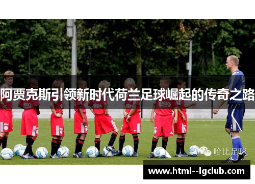 阿贾克斯引领新时代荷兰足球崛起的传奇之路 阿贾克斯引领新时代荷兰足球崛起的传奇之路