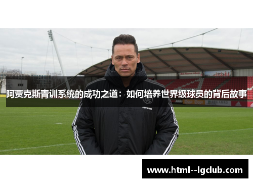 阿贾克斯青训系统的成功之道:如何培养世界级球员的背后故事 阿贾克斯青训系统的成功之道:如何培养世界级球员的背后故事