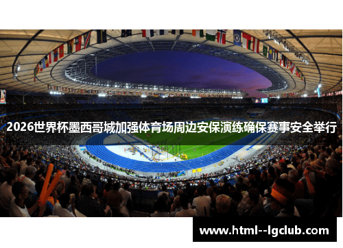 2026世界杯墨西哥城加强体育场周边安保演练确保赛事安全举行 2026世界杯墨西哥城加强体育场周边安保演练确保赛事安全举行