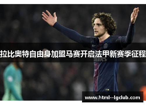 拉比奥特自由身加盟马赛开启法甲新赛季征程 拉比奥特自由身加盟马赛开启法甲新赛季征程