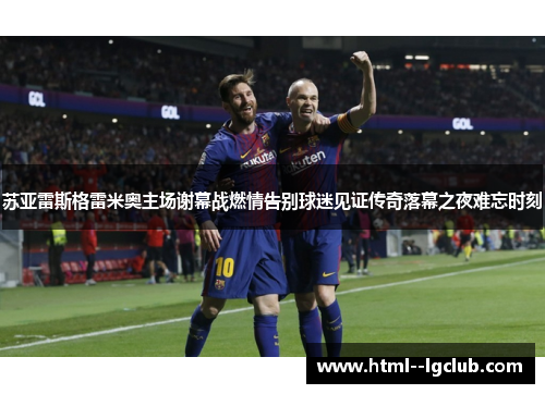 苏亚雷斯格雷米奥主场谢幕战燃情告别球迷见证传奇落幕之夜难忘时刻