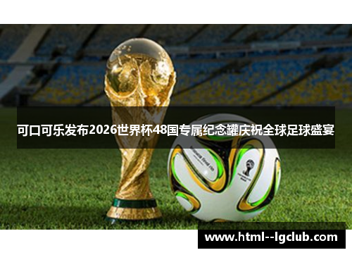可口可乐发布2026世界杯48国专属纪念罐庆祝全球足球盛宴 可口可乐发布2026世界杯48国专属纪念罐庆祝全球足球盛宴