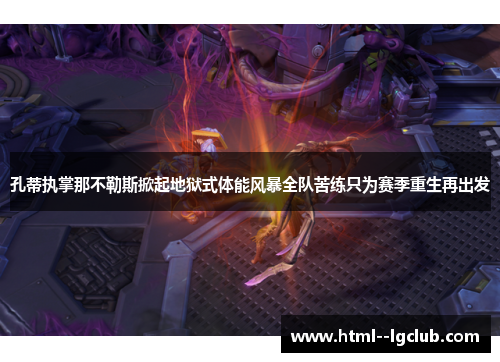 孔蒂执掌那不勒斯掀起地狱式体能风暴全队苦练只为赛季重生再出发 孔蒂执掌那不勒斯掀起地狱式体能风暴全队苦练只为赛季重生再出发