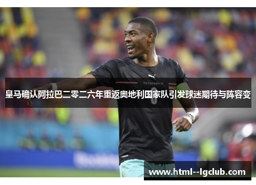 皇马确认阿拉巴二零二六年重返奥地利国家队引发球迷期待与阵容变 皇马确认阿拉巴二零二六年重返奥地利国家队引发球迷期待与阵容变