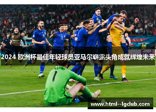 2024 欧洲杯最佳年轻球员亚马尔崭露头角成就辉煌未来 2024 欧洲杯最佳年轻球员亚马尔崭露头角成就辉煌未来