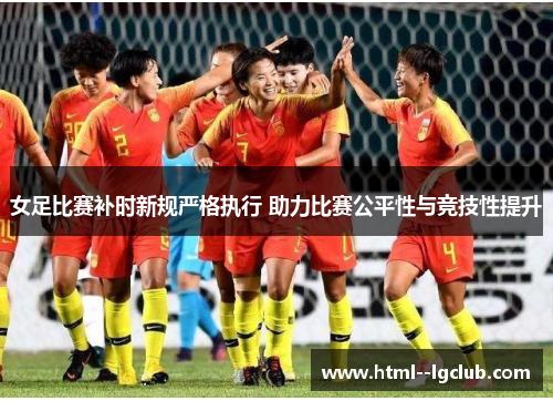 女足比赛补时新规严格执行 助力比赛公平性与竞技性提升 女足比赛补时新规严格执行 助力比赛公平性与竞技性提升