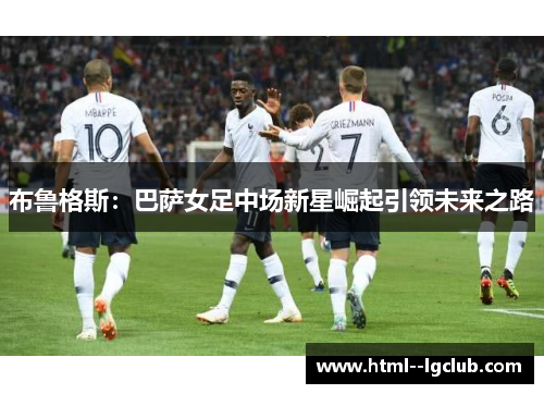 布鲁格斯:巴萨女足中场新星崛起引领未来之路 布鲁格斯:巴萨女足中场新星崛起引领未来之路